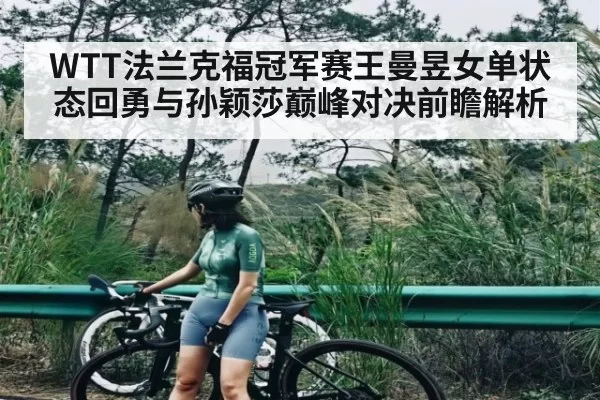WTT法兰克福冠军赛王曼昱女单状态回勇与孙颖莎巅峰对决前瞻解析
