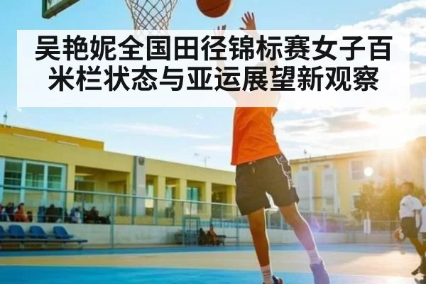 吴艳妮全国田径锦标赛女子百米栏状态与亚运展望新观察