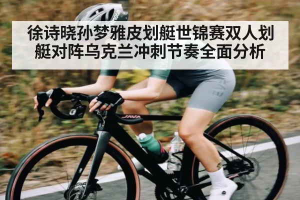 徐诗晓孙梦雅皮划艇世锦赛双人划艇对阵乌克兰冲刺节奏全面分析