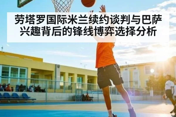 劳塔罗国际米兰续约谈判与巴萨兴趣背后的锋线博弈选择分析